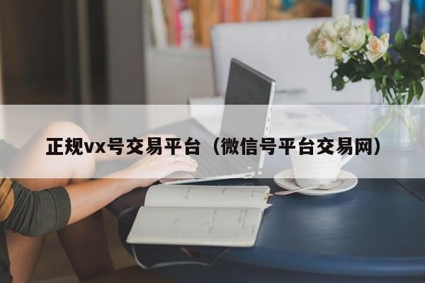 正规vx号交易平台（微信号平台交易网）