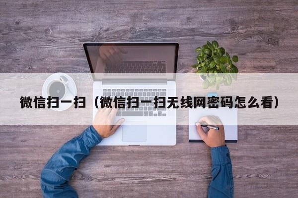 微信扫一扫（微信扫一扫无线网密码怎么看）