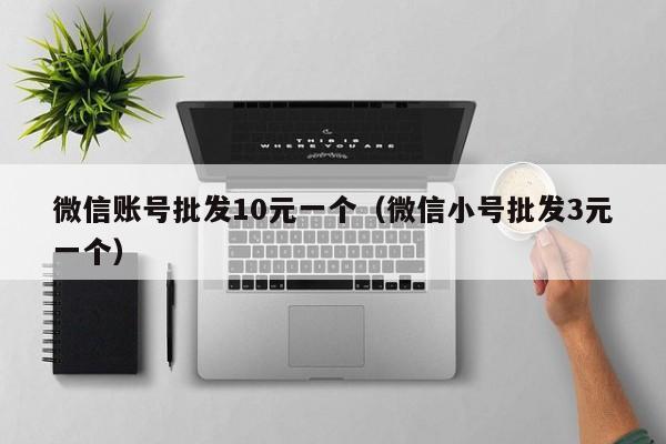 微信账号批发10元一个（微信小号批发3元一个）