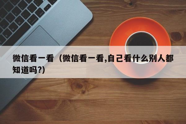 微信看一看（微信看一看,自己看什么别人都知道吗?）