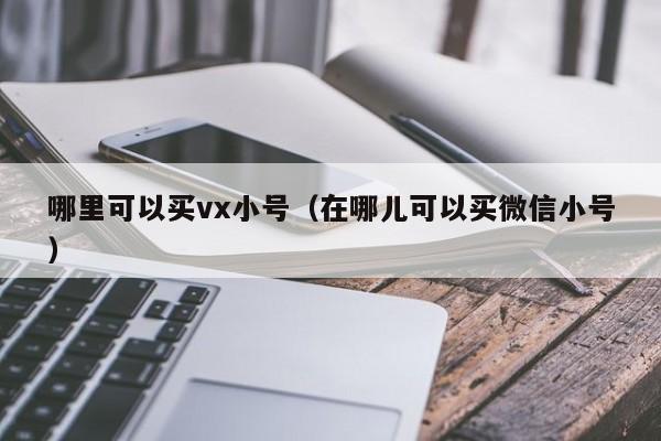 哪里可以买vx小号（在哪儿可以买微信小号）