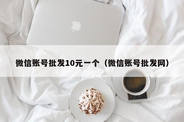 微信账号批发10元一个（微信账号批发网）