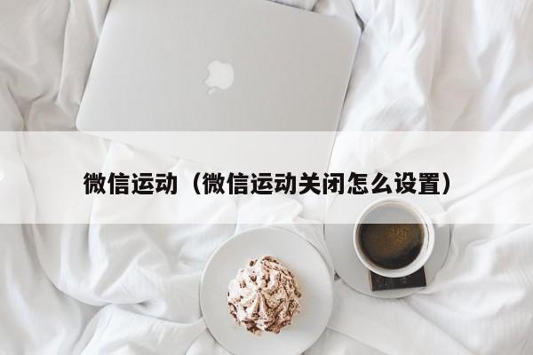 微信运动（微信运动关闭怎么设置）