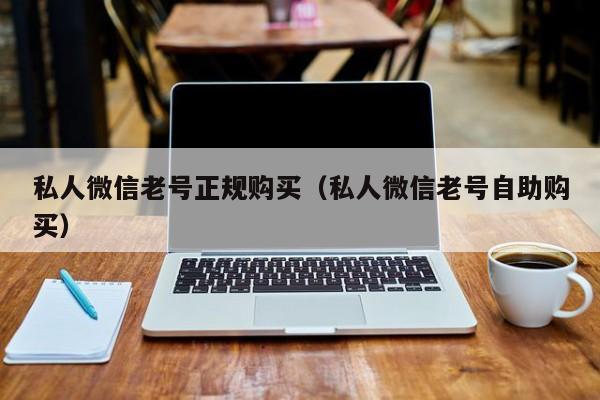 私人微信老号正规购买（私人微信老号自助购买）