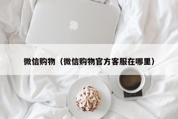 微信购物（微信购物官方客服在哪里）