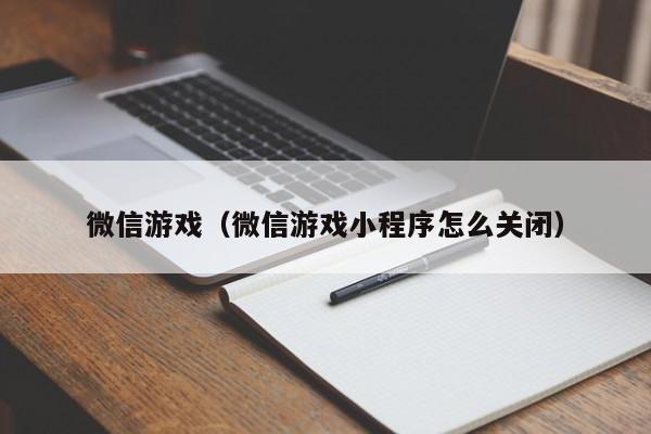 微信游戏（微信游戏小程序怎么关闭）