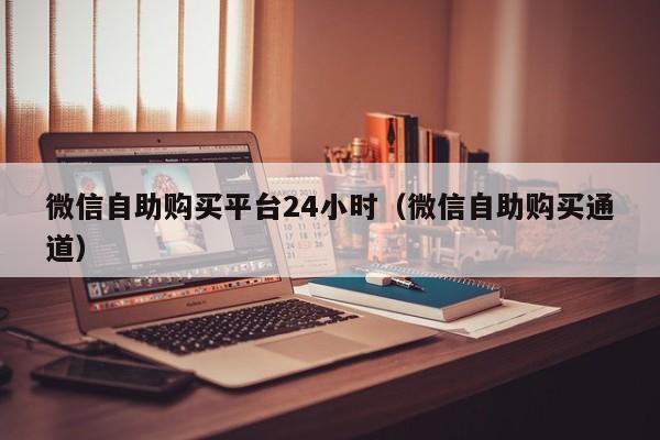 微信自助购买平台24小时（微信自助购买通道）
