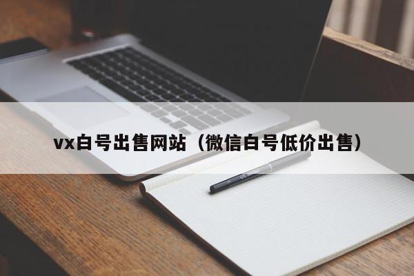 vx白号出售网站（微信白号低价出售）