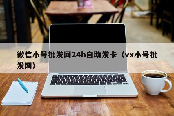 微信小号批发网24h自助发卡（vx小号批发网）
