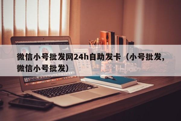 微信小号批发网24h自助发卡（小号批发,微信小号批发）