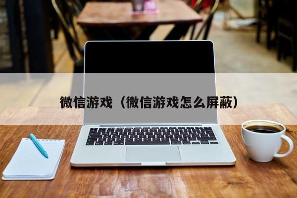 微信游戏（微信游戏怎么屏蔽）